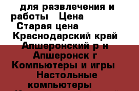 для развлечения и работы › Цена ­ 13 000 › Старая цена ­ 15 000 - Краснодарский край, Апшеронский р-н, Апшеронск г. Компьютеры и игры » Настольные компьютеры   . Краснодарский край